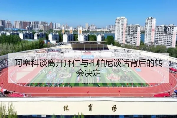 阿塞科谈离开拜仁与孔帕尼谈话背后的转会决定